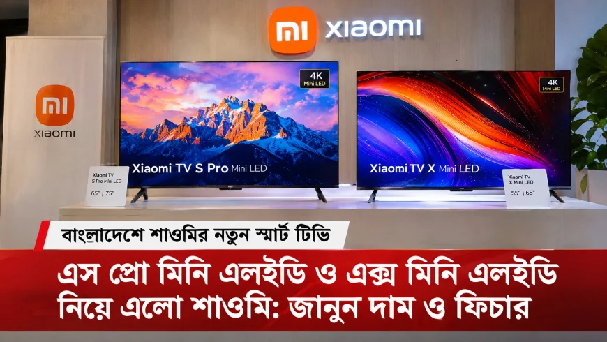 বাংলাদেশে শাওমি টিভি এস প্রো মিনি এলইডি ও শাওমি টিভি এক্স মিনি এলইডি নিয়ে এলো শাওমি: জানুন দাম ও ফিচার